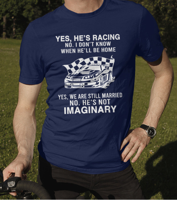 YES HE'S RACING NO I DON'T KNOW WHEN HE'LL BE HOME YES WE ARE STILL MARRIED NO HE'S NOT IMAGINARY T-Shirt