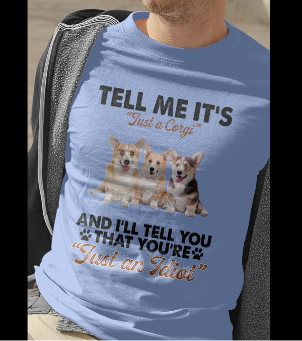 Tell Me It's Just A Corgi And I'll Tell You That You're Just An Idiot T-Shirt