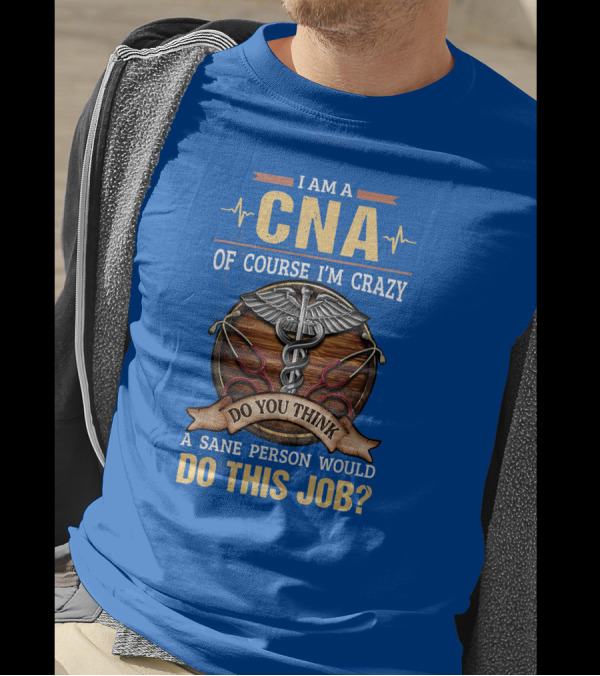 I Am A CNA Of Course I'm Crazy Do You Think A Sane Person Would Do This Job T-Shirt