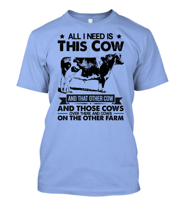 All I Need Is This Cow And That Other Cow And Those Cows Over There And Cows On The Other Farm T-Shirt