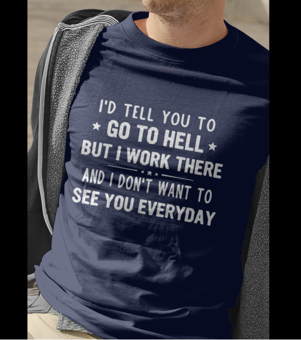 I'd Tell You To Go To Hell But I Work There And I Don't Want To See You Everyday T-Shirt