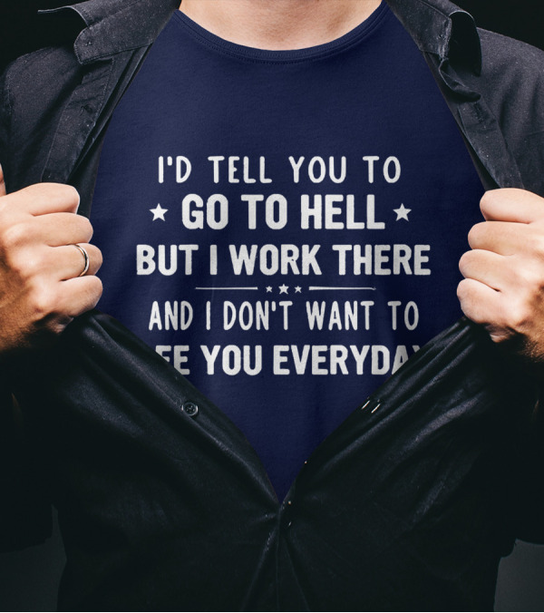 I'd Tell You To Go To Hell But I Work There And I Don't Want To See You Everyday T-Shirt