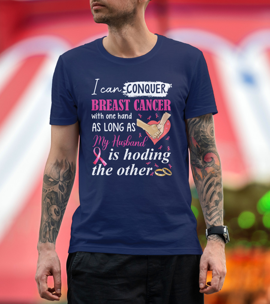 I Can Conquer Breast Cancer With One Hand As Long As My Husband Is Holding The Other T-Shirt