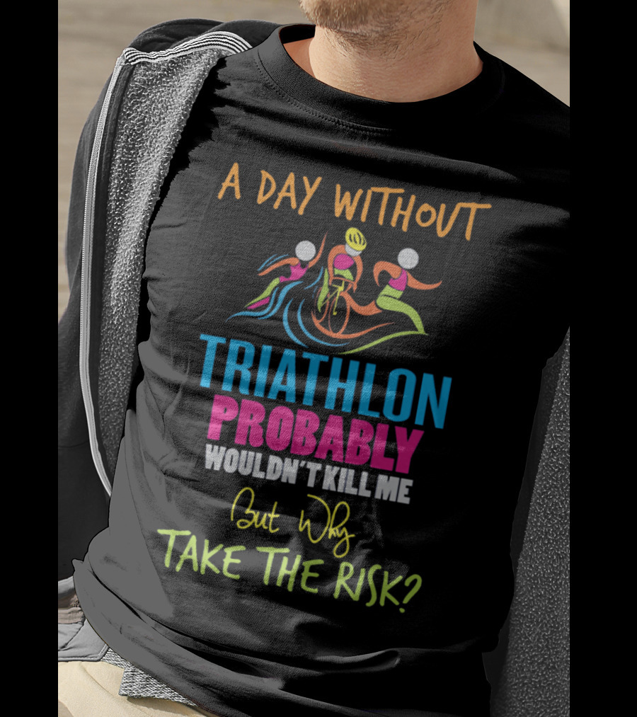 A Day Without Triathlon Probably Wouldn't Kill Me But Why Take The Risk? T-Shirt