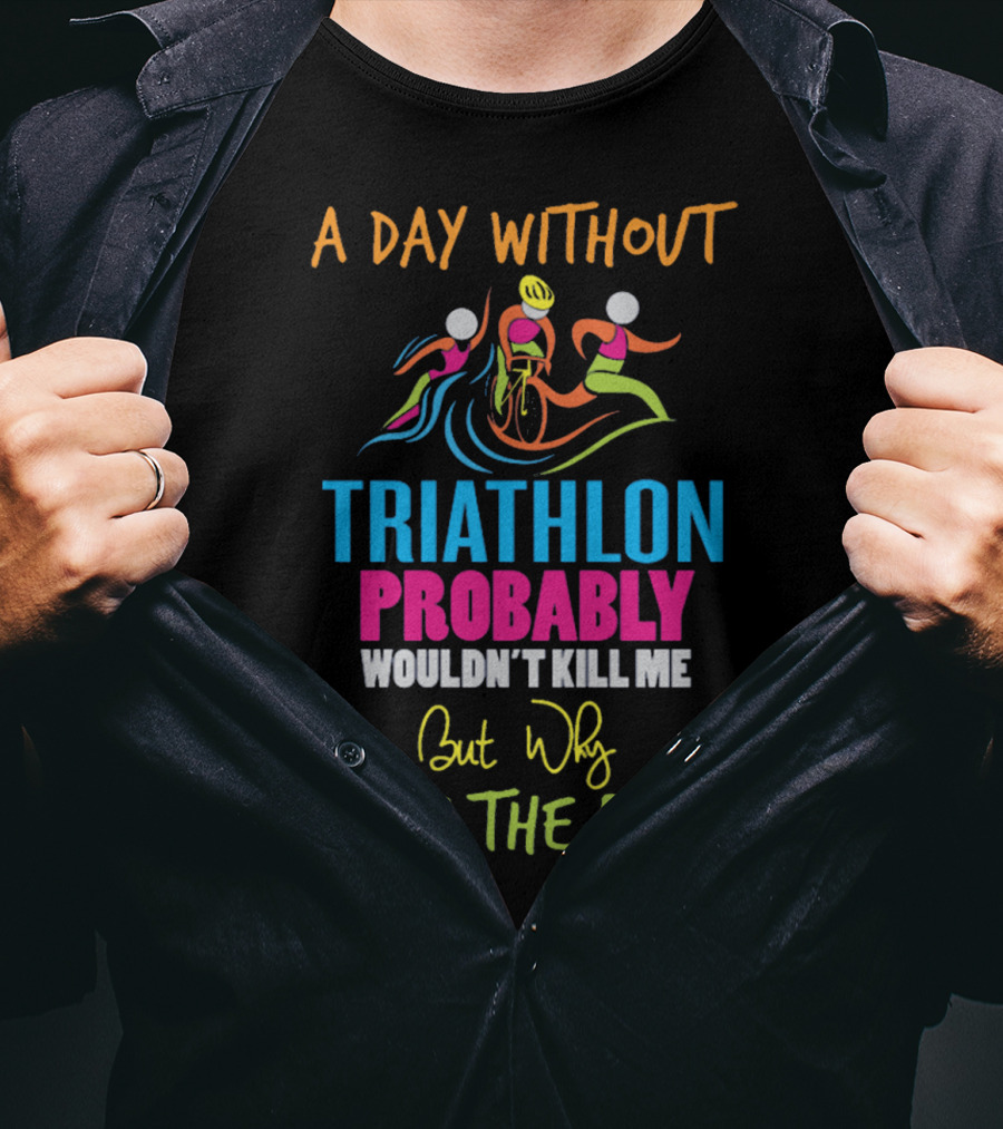 A Day Without Triathlon Probably Wouldn't Kill Me But Why Take The Risk? T-Shirt