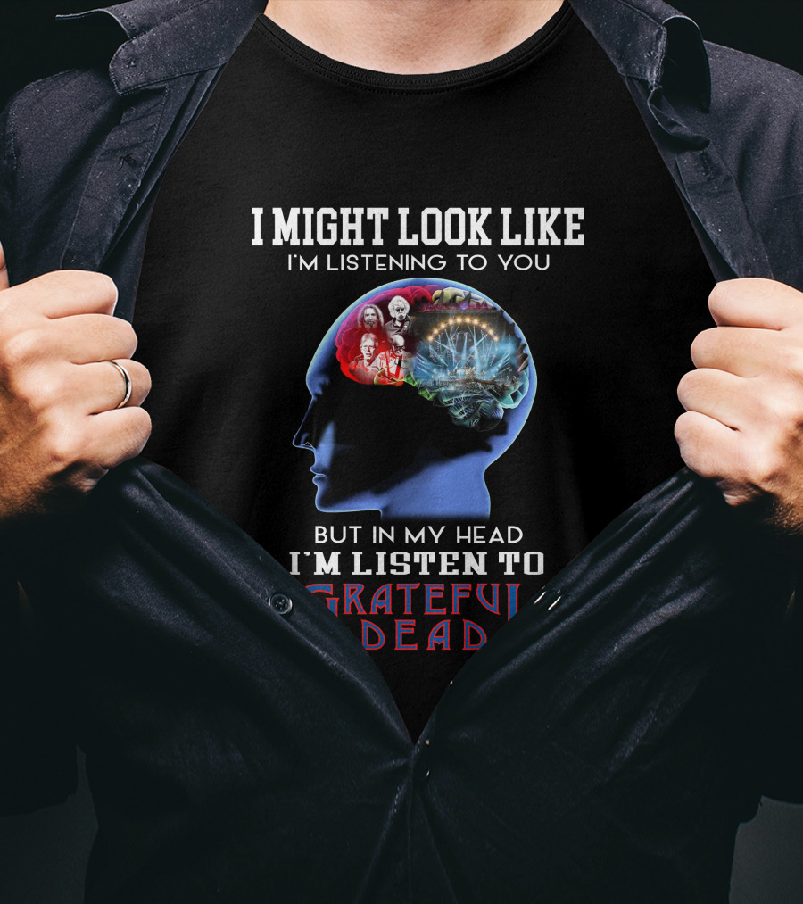 I Might Look Like I'm Listening To You But In My Head I'm Listen To Grateful Dead T-Shirt