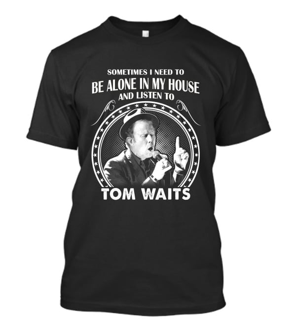 Sometimes I Need To Be Alone In My House And Listen To Tom Waits T-Shirt