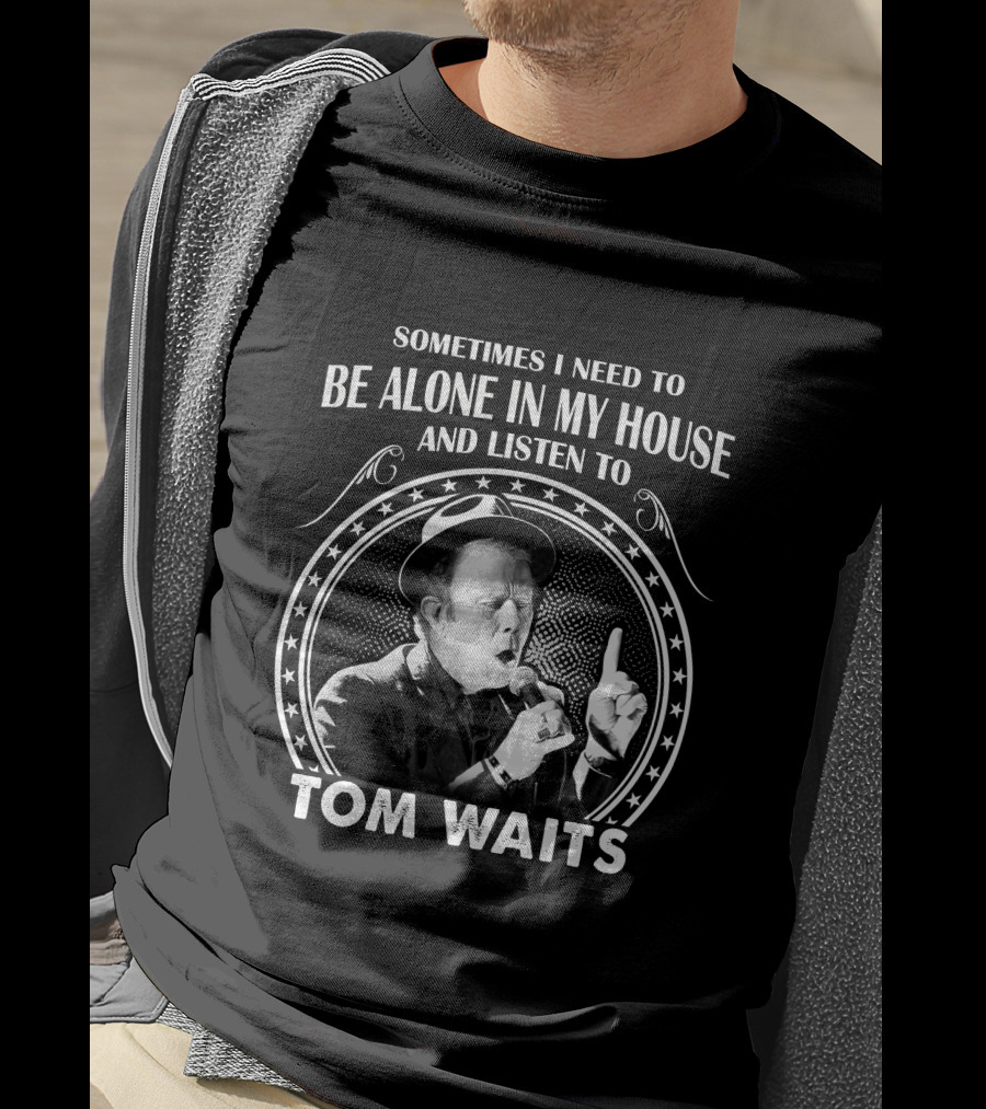 Sometimes I Need To Be Alone In My House And Listen To Tom Waits T-Shirt