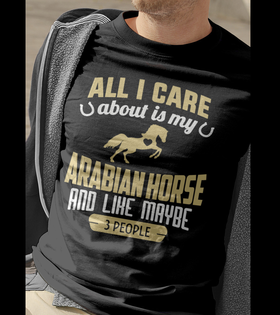 All I Care About Is My Arabian Horse And Like Maybe 3 People T-Shirt