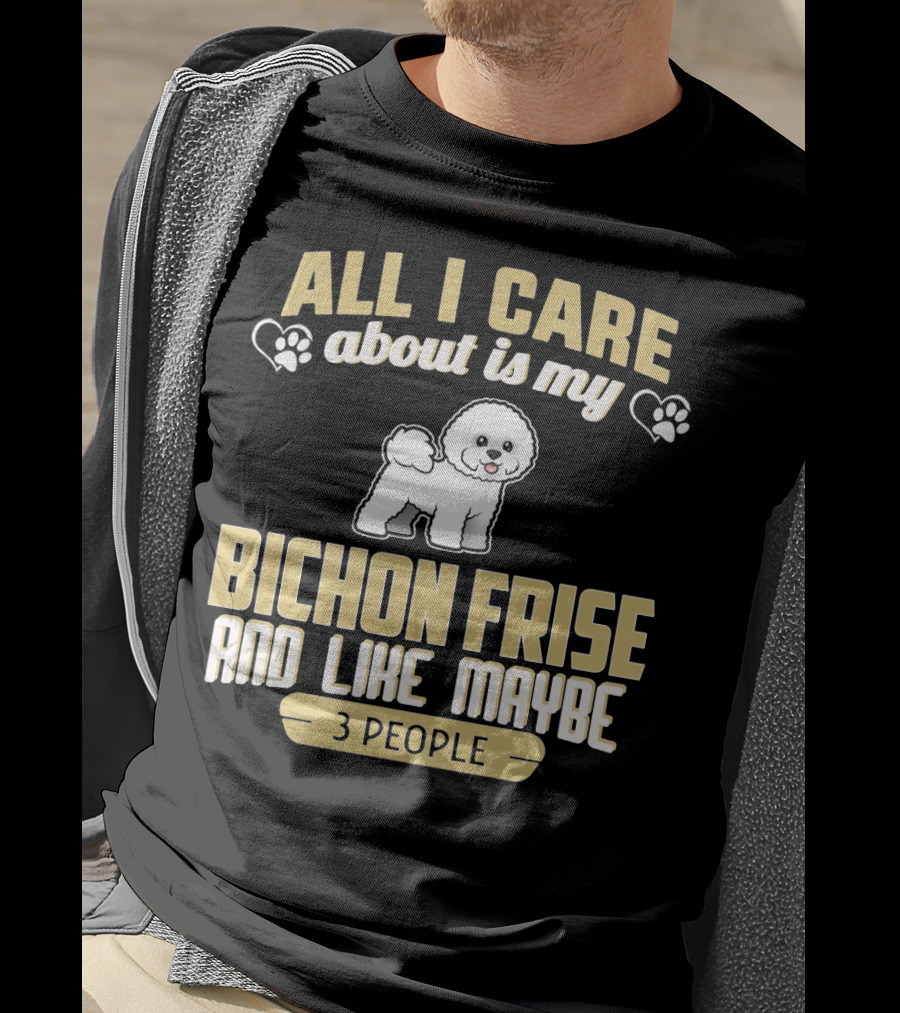 All I Care About Is My Bichon Frise And Like Maybe 3 People T-Shirt