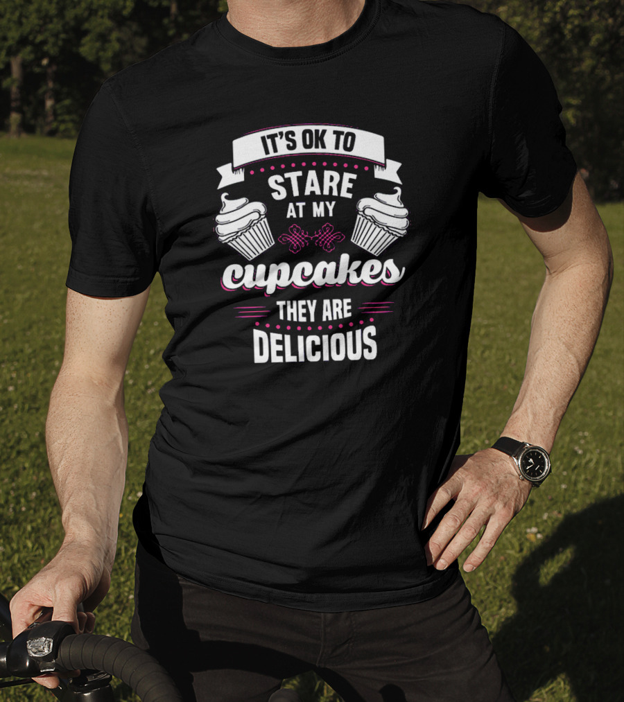 It's OK To Stare At My Cupcakes They Are Delicious T-Shirt