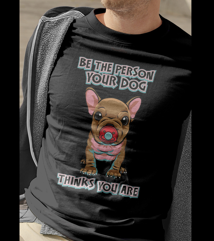 BE THE PERSON YOUR DOG THINKS YOU ARE French Bulldog With Red Pacifier T-Shirt