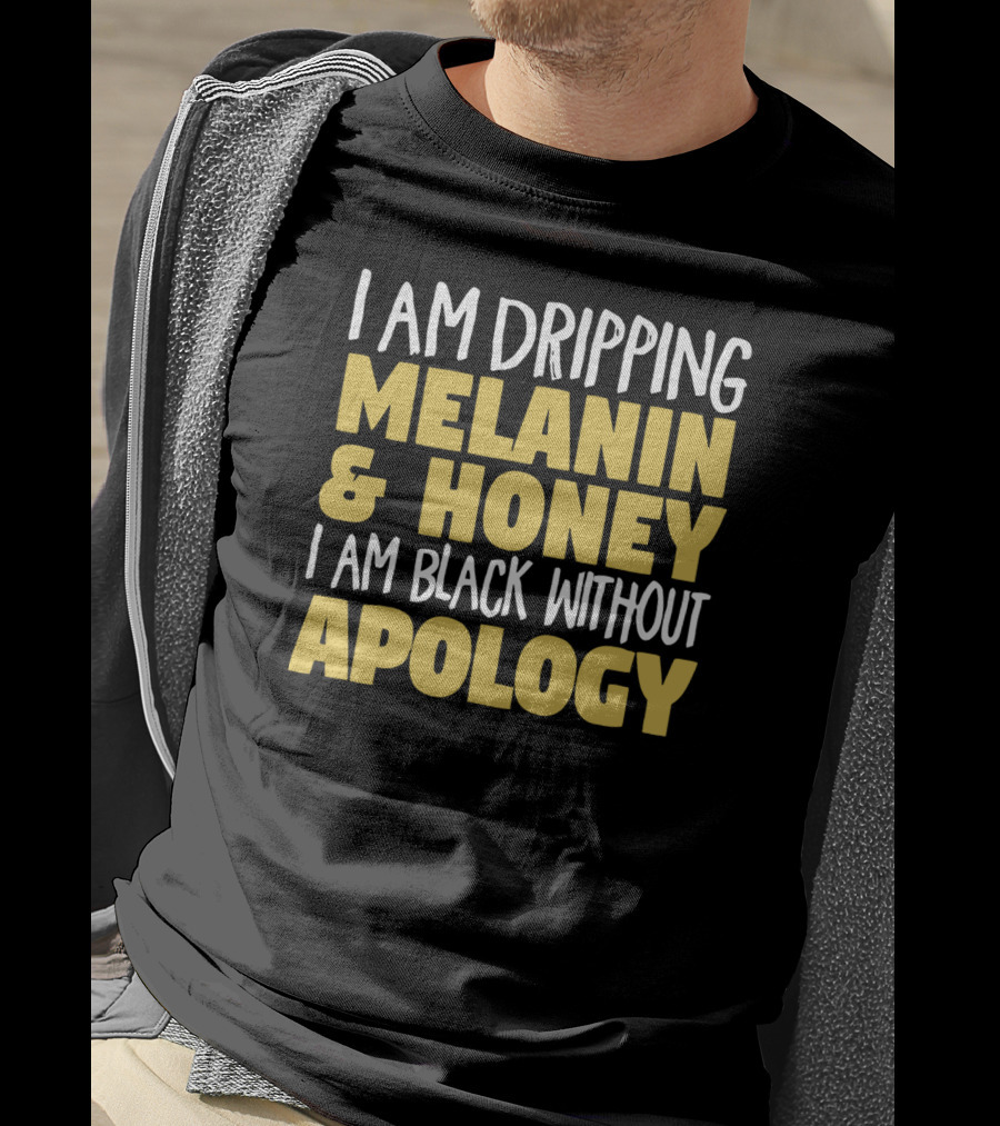 I Am Dripping Melanin And Honey I Am Black Without Apology T-Shirt