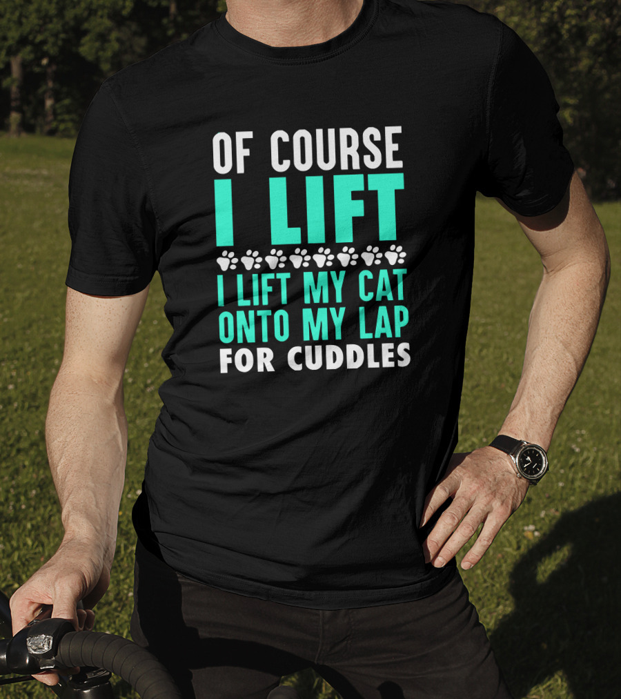 Of Course I Lift I Lift My Cat Onto My Lap For Cuddles T-Shirt