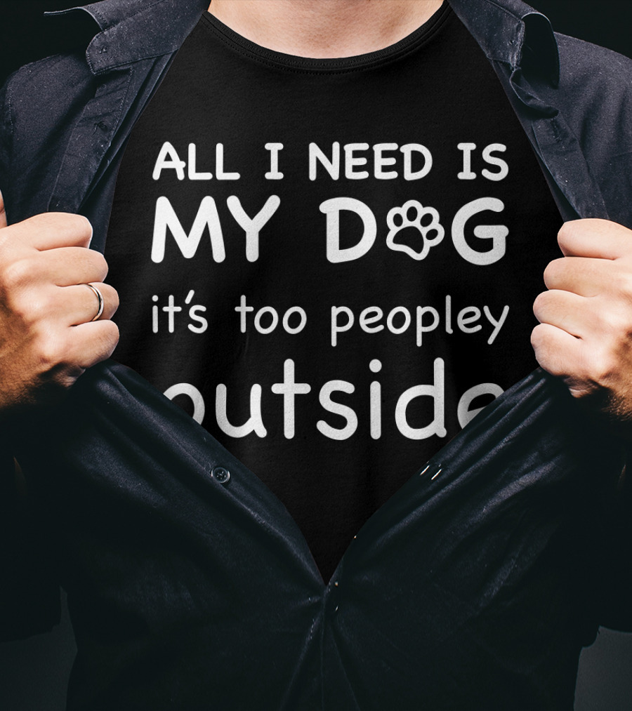 All I Need Is My Dog It's Too Peopley Outside T-Shirt