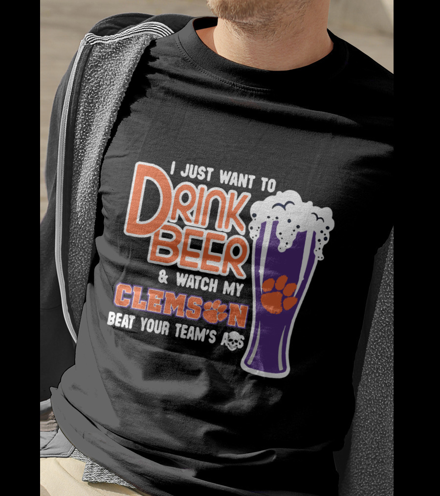 I Just Want To Drink Beer And Watch My Clemson Beat Your Team's Ass T-Shirt