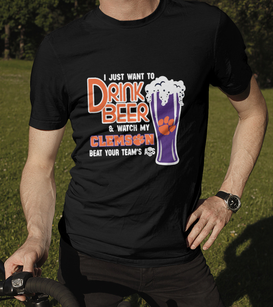 I Just Want To Drink Beer And Watch My Clemson Beat Your Team's Ass T-Shirt