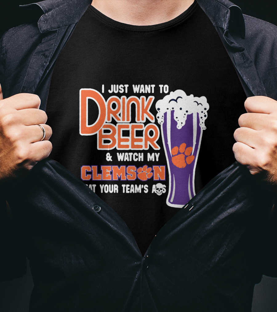 I Just Want To Drink Beer And Watch My Clemson Beat Your Team's Ass T-Shirt
