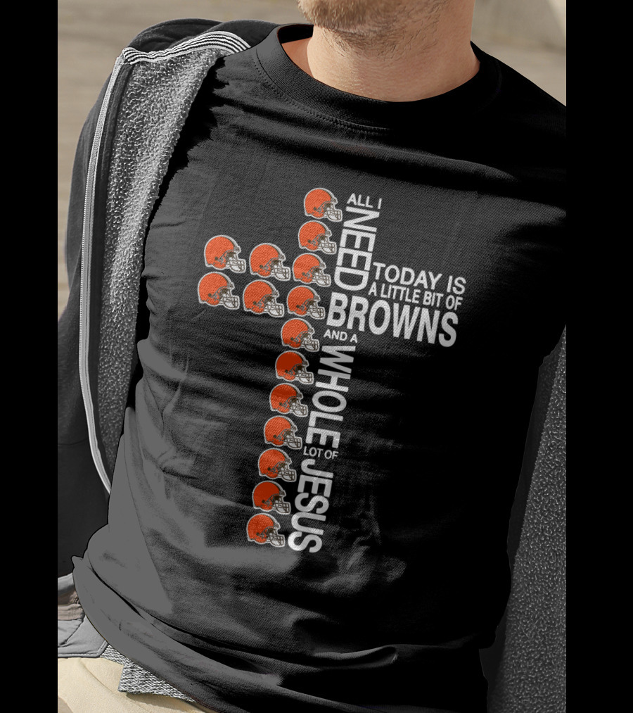 All I Need Today Is A Little Bit Of Browns And A Whole Lot Of Jesus T-Shirt