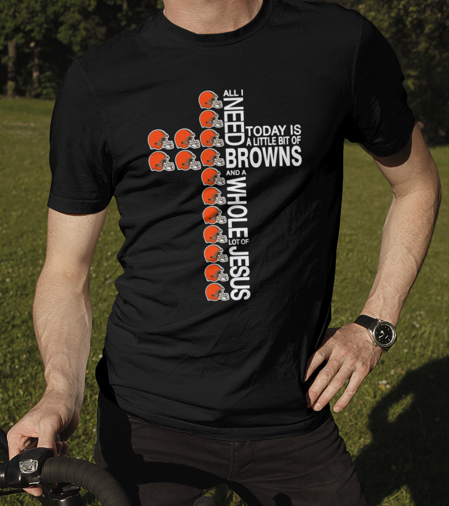 All I Need Today Is A Little Bit Of Browns And A Whole Lot Of Jesus T-Shirt