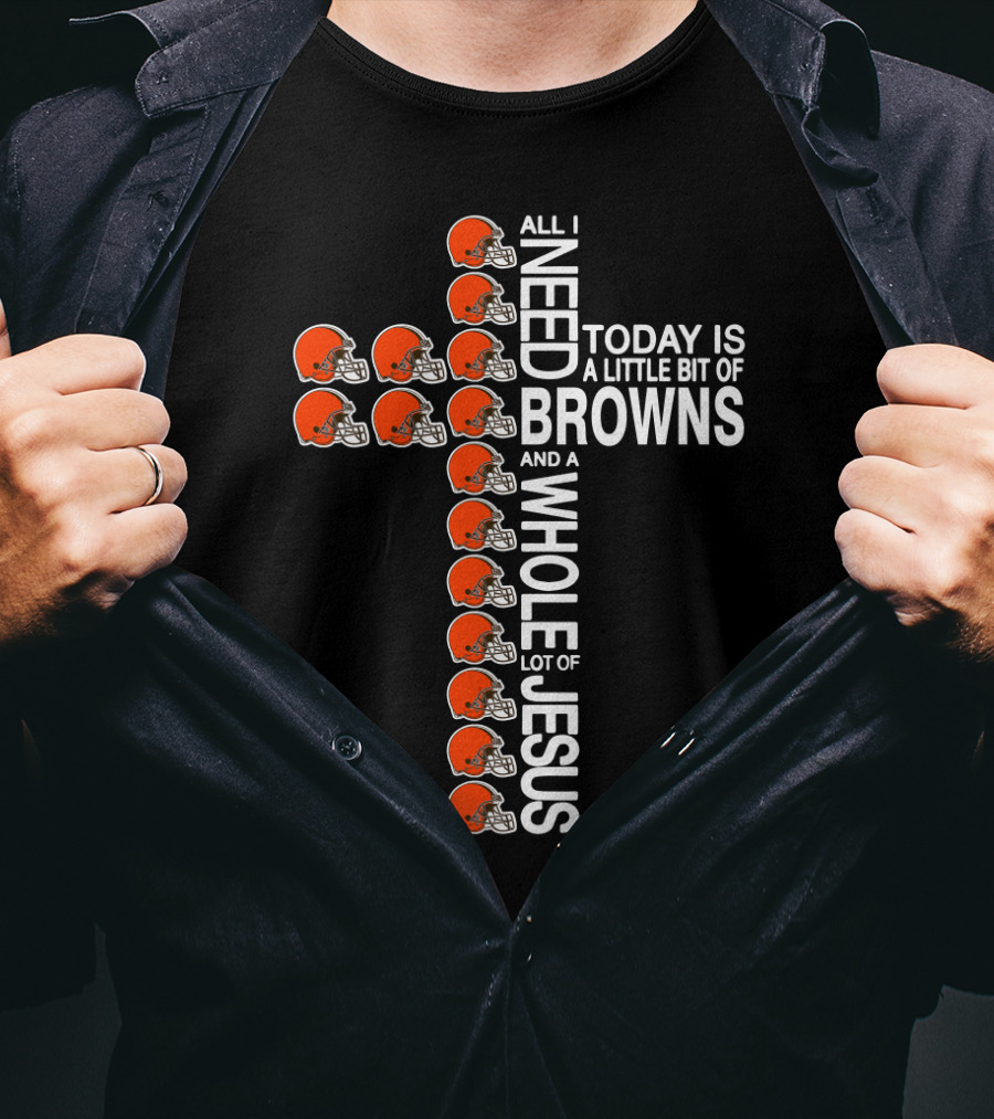 All I Need Today Is A Little Bit Of Browns And A Whole Lot Of Jesus T-Shirt