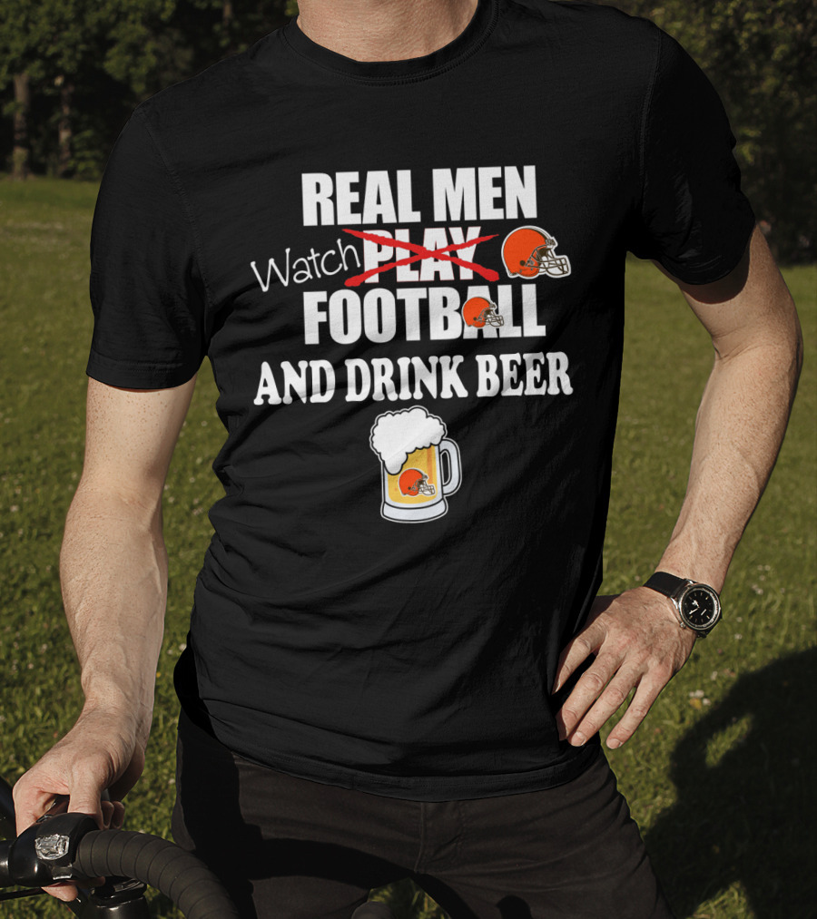 Real Men Watch Cleveland Browns Football And Drink Beer T-Shirt
