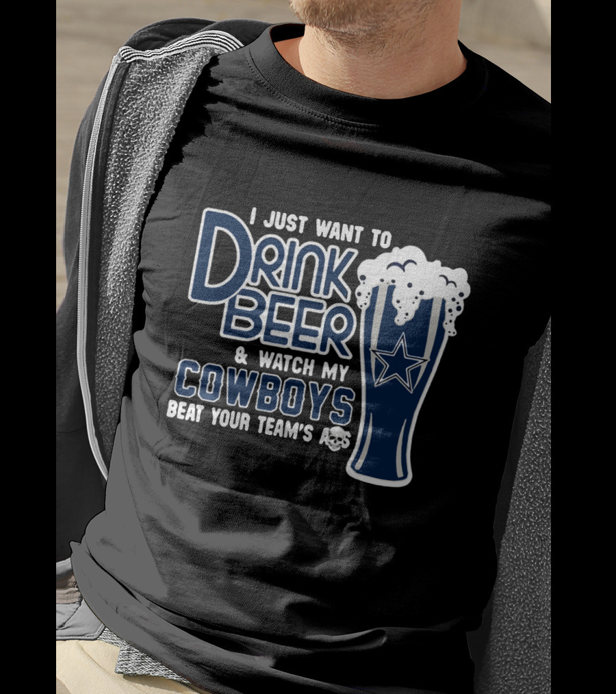 I Just Want To Drink Beer & Watch My Cowboys Beat Your Team T-Shirt