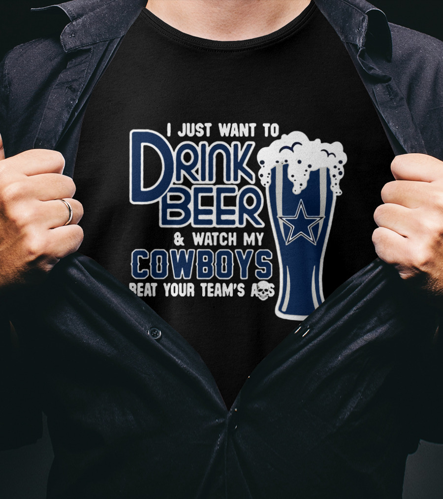 I Just Want To Drink Beer & Watch My Cowboys Beat Your Team T-Shirt