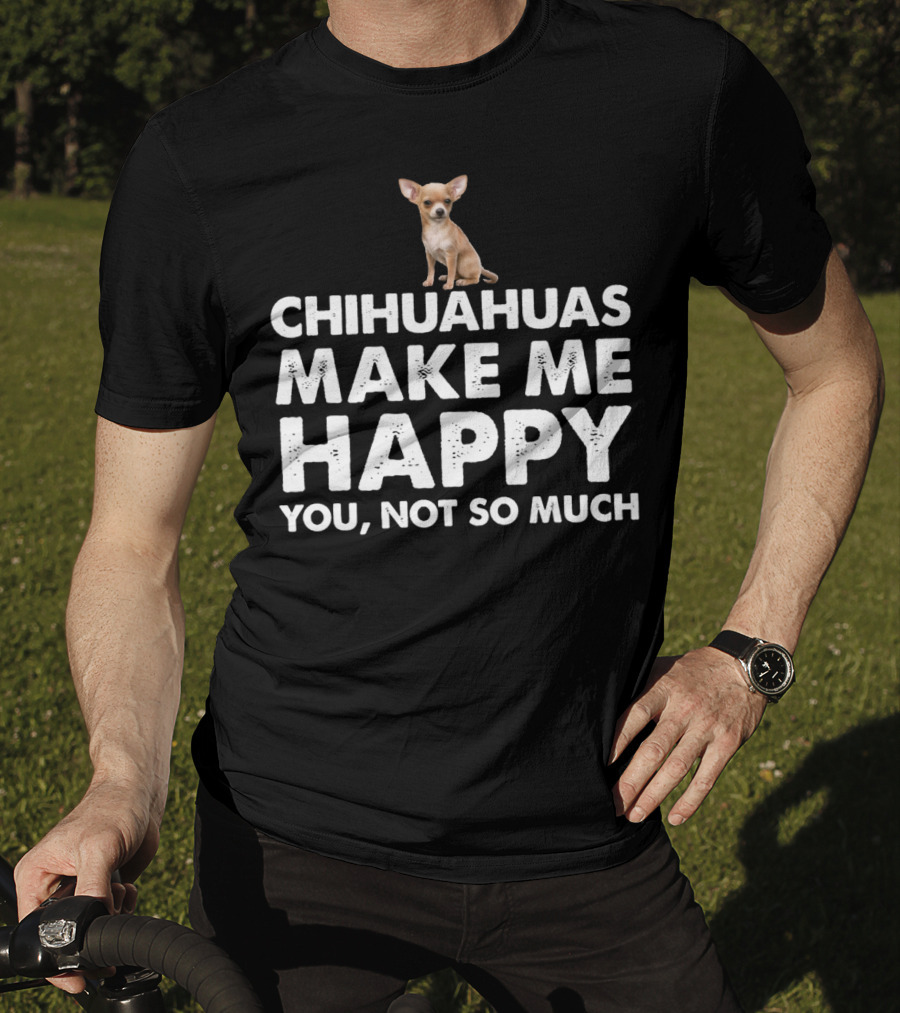 Chihuahuas Make Me Happy You Not So Much T-Shirt