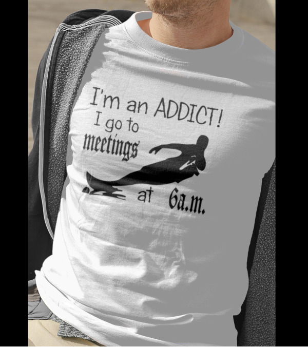 I'm An Addict I Go To Meetings At 6 A.m. Surfing T-Shirt
