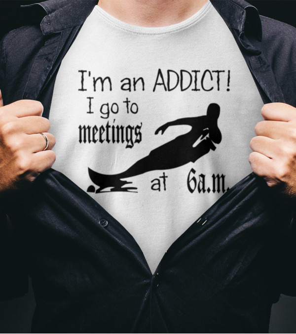 I'm An Addict I Go To Meetings At 6 A.m. Surfing T-Shirt