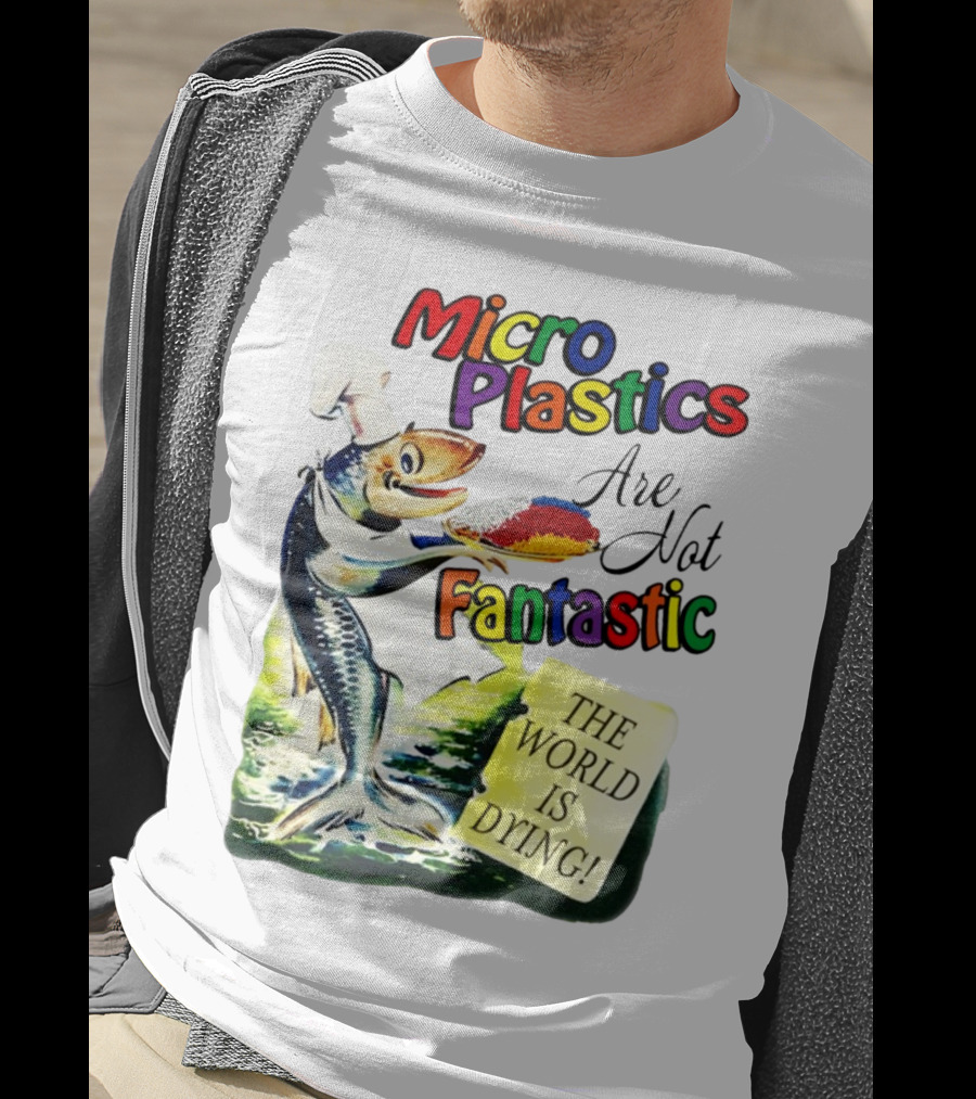 Microplastics Are Not Fantastic The World Is Dying Fish Chef T-Shirt