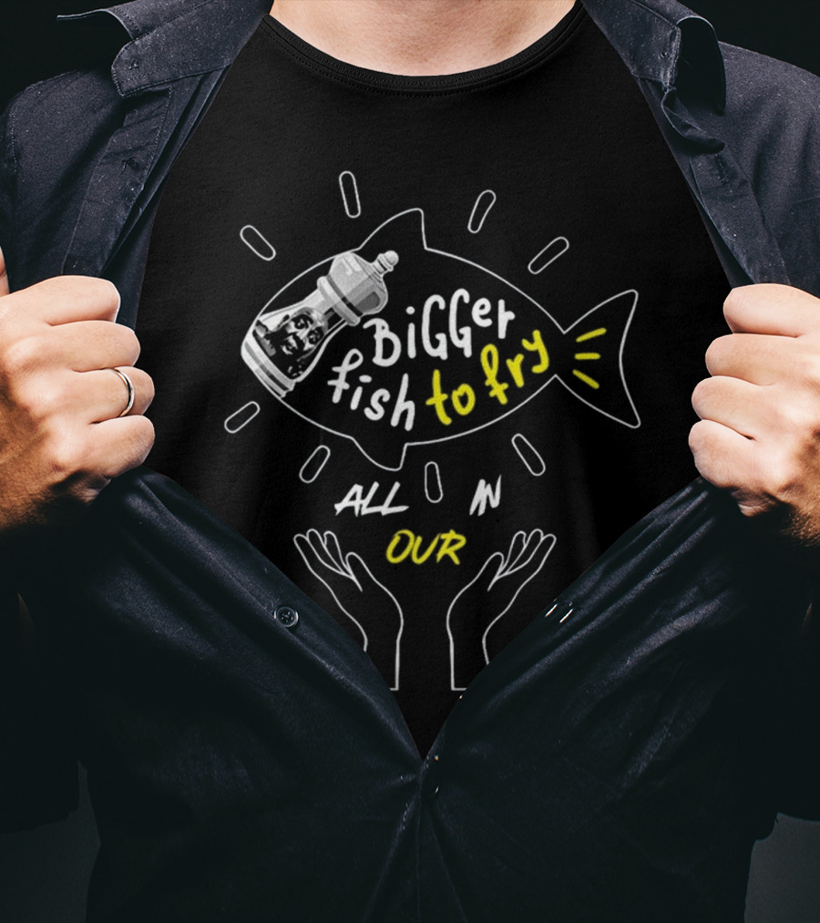 BiGGER Fish To Fry ALL IN OUR Hands T-Shirt