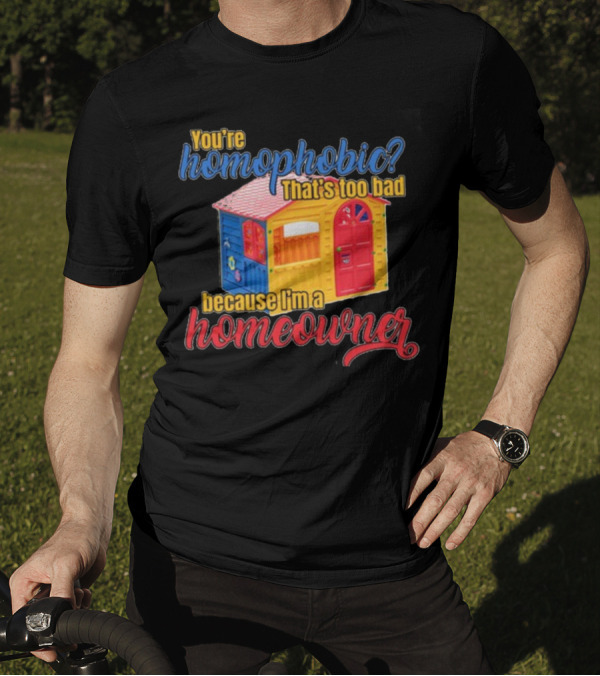 You're Homophobic That's Too Bad Because I'm A Homeowner Toy House T-Shirt