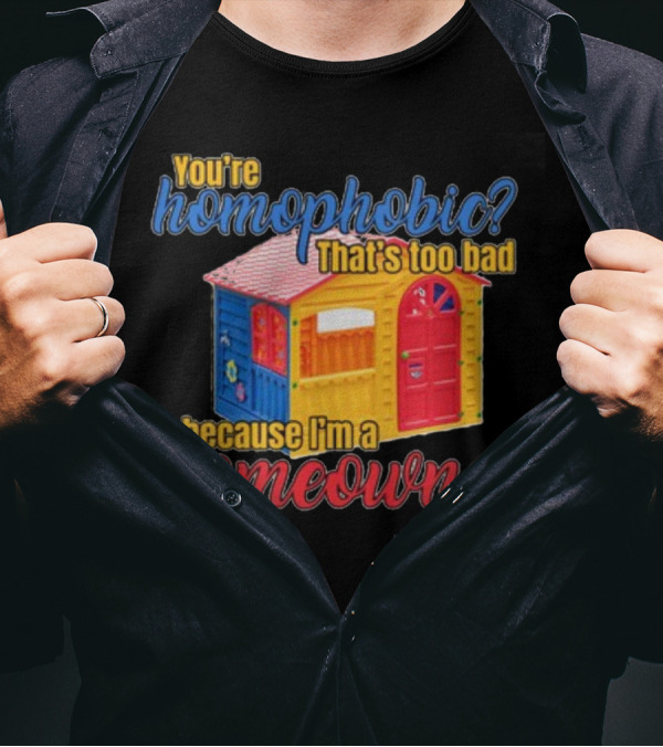 You're Homophobic That's Too Bad Because I'm A Homeowner Toy House T-Shirt
