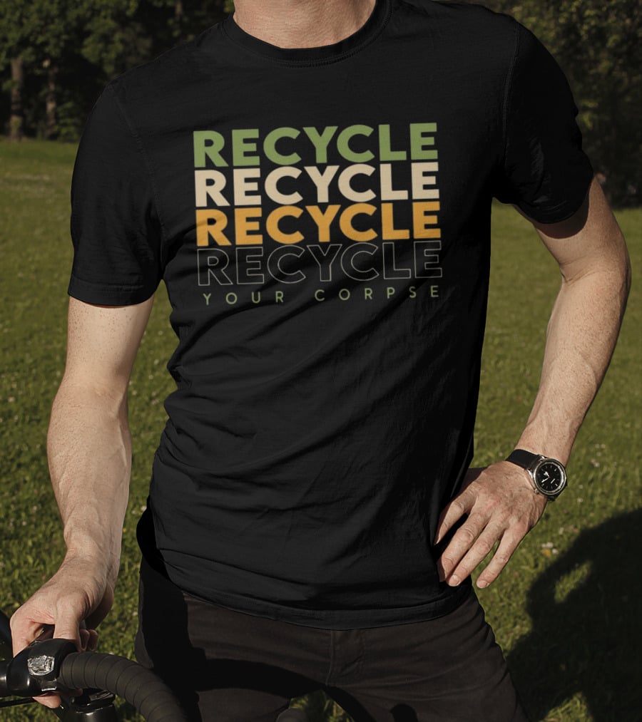 Recycle Recycle Recycle Your Corpse T-Shirt
