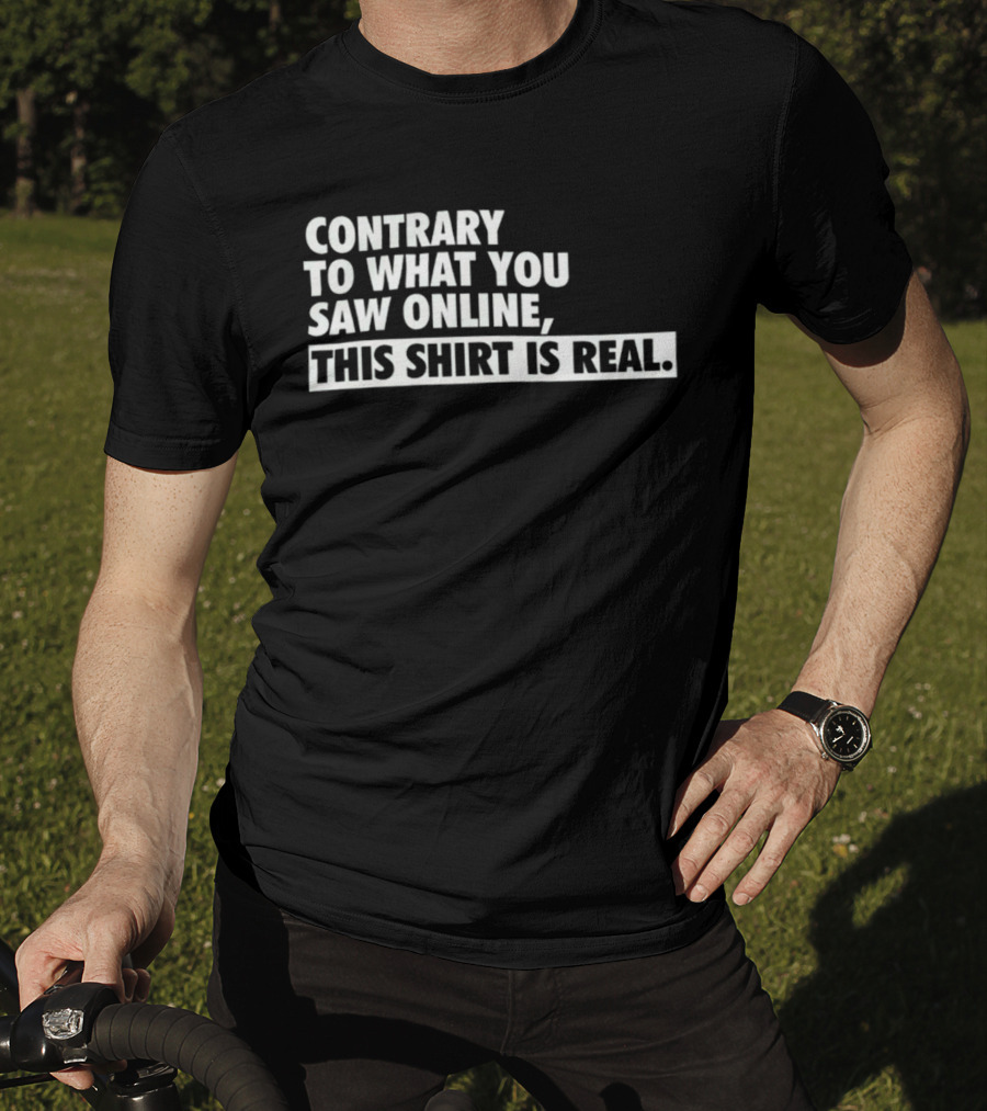 Contrary To What You Saw Online, This Shirt Is Real T-Shirt