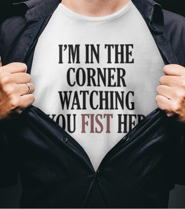 I'm In The Corner Watching You Fist Her T-Shirt