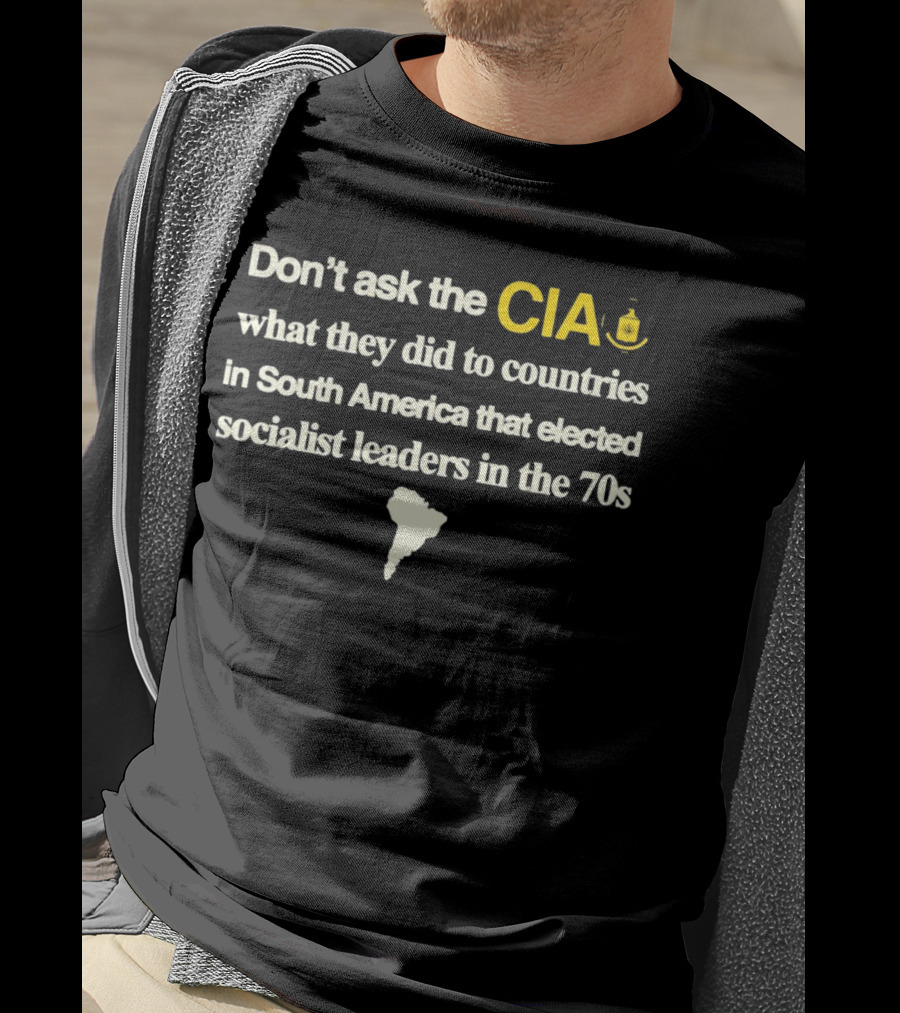 Don't Ask The CIA What They Did To Countries In South America That Elected Socialist Leaders In The 70s Barelylegal T-Shirt