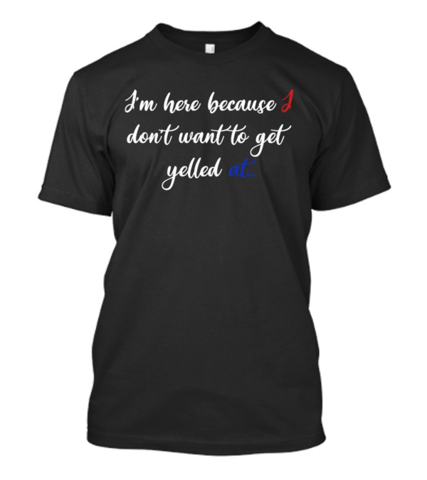 I'm Here Because I Don't Want To Get Yelled At In Red White And Blue T-Shirt