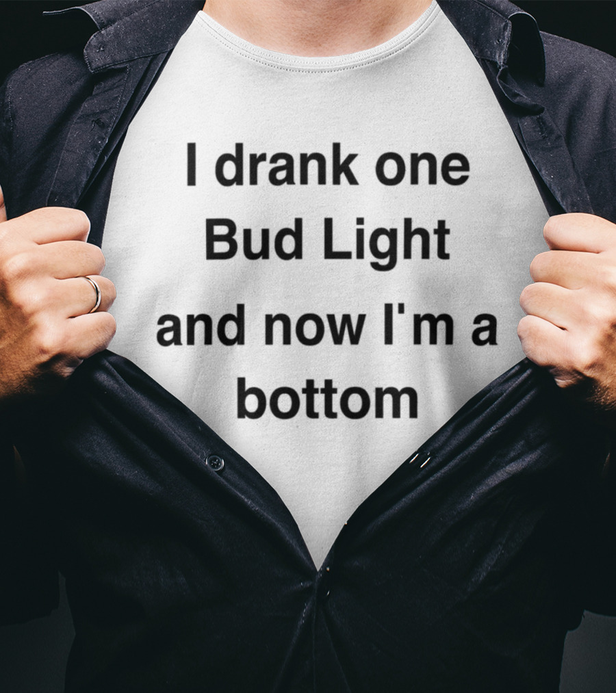 I Drank One Bud Light And Now I'm A Bottom Humorous T-Shirt