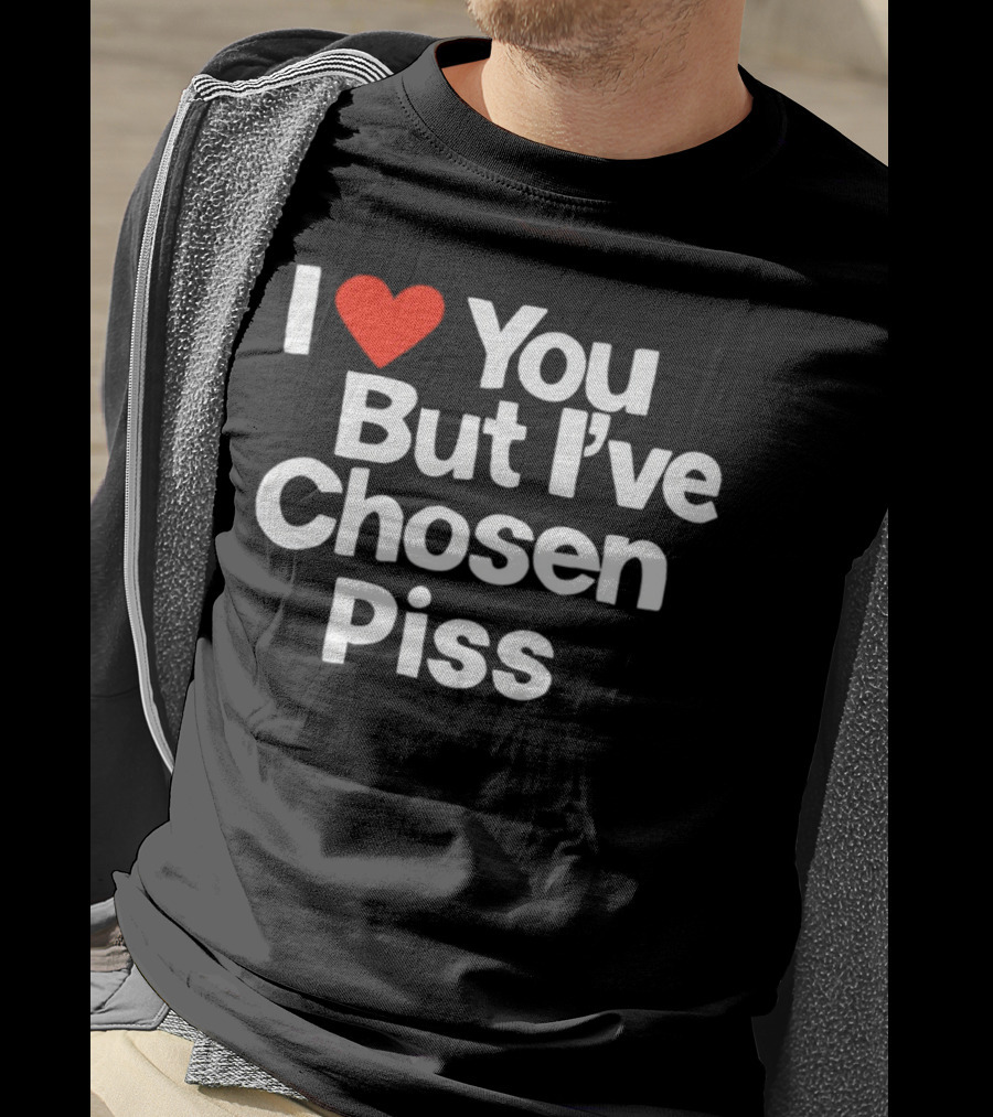 I Love You But I've Chosen Piss Novelty Humor T-Shirt