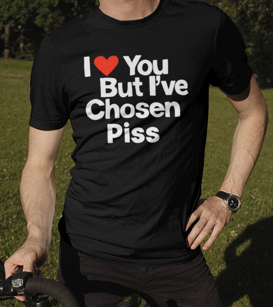 I Love You But I've Chosen Piss Novelty Humor T-Shirt