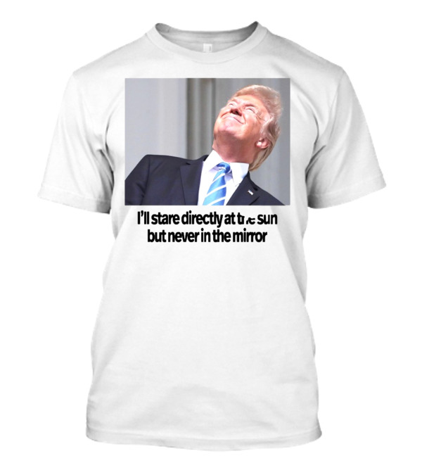 Swiftonsecurity I'll Stare Directly At The Sun But Never In The Mirror Trump T-Shirt