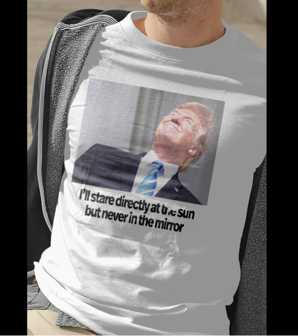Swiftonsecurity I'll Stare Directly At The Sun But Never In The Mirror Trump T-Shirt