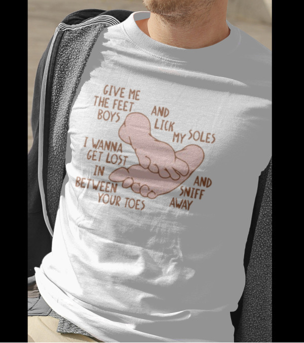 Give Me The Feet Boys And Lick My Soles I Wanna Get Lost In Between Your Toes And Sniff Away T-Shirt