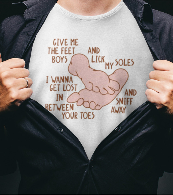 Give Me The Feet Boys And Lick My Soles I Wanna Get Lost In Between Your Toes And Sniff Away T-Shirt
