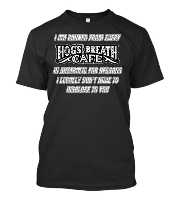 I Am Banned From Every Hog's Breath Cafe In Australia For Reasons I Legally Don't Have To Disclose To You T-Shirt