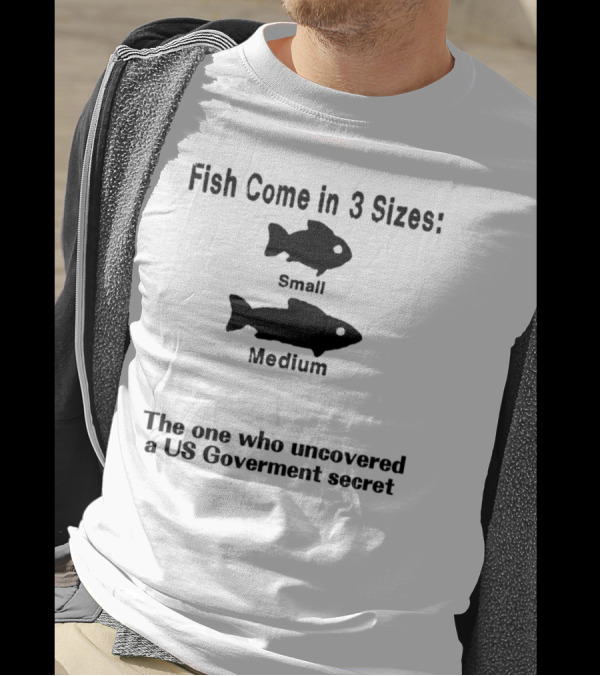 Fish Come In 3 Sizes Small Medium The One Who Uncovered A US Government Secret Witty Fishing Humor T-Shirt