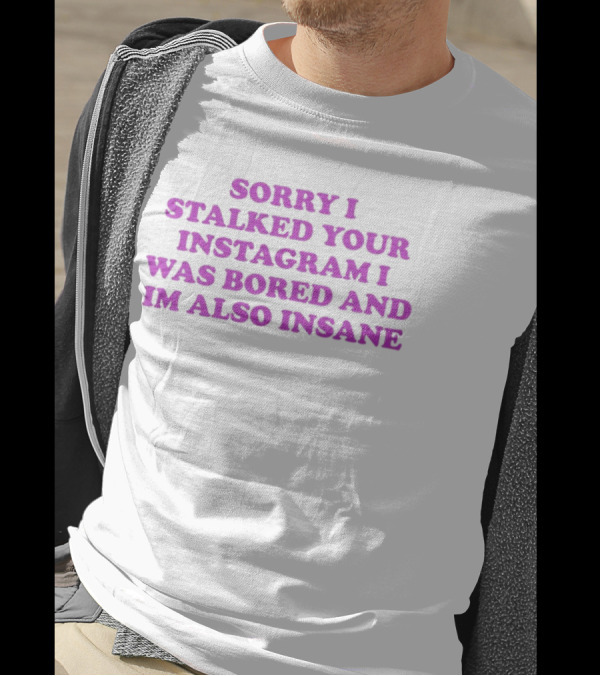 Sorry I Stalked Your Instagram I Was Bored And I'm Also Insane T-Shirt